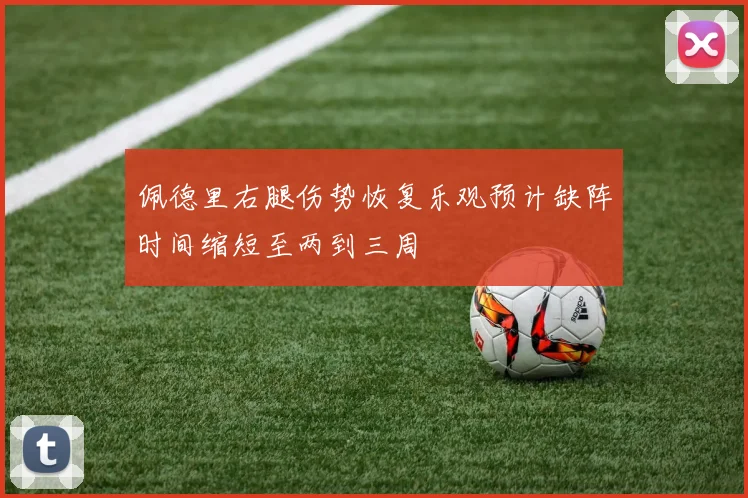 佩德里右腿伤势恢复乐观预计缺阵时间缩短至两到三周