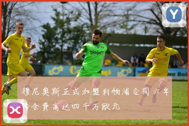 穆尼奥斯正式加盟利物浦合同六年转会费高达四千万欧元