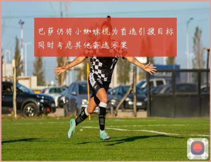 巴萨仍将小蜘蛛视为首选引援目标同时考虑其他备选方案