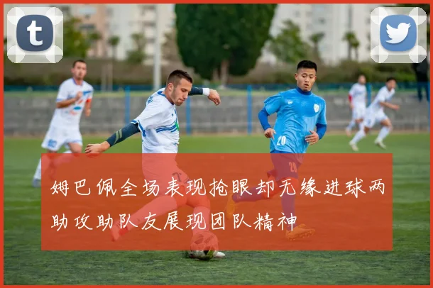 姆巴佩全场表现抢眼却无缘进球两助攻助队友展现团队精神