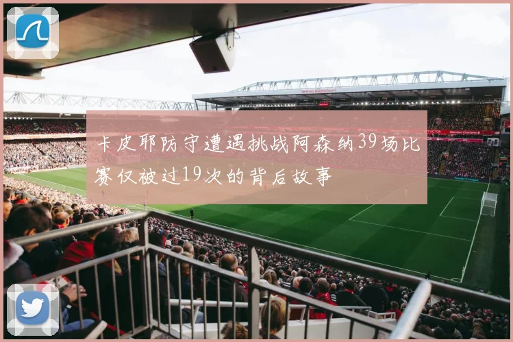 卡皮耶防守遭遇挑战阿森纳39场比赛仅被过19次的背后故事