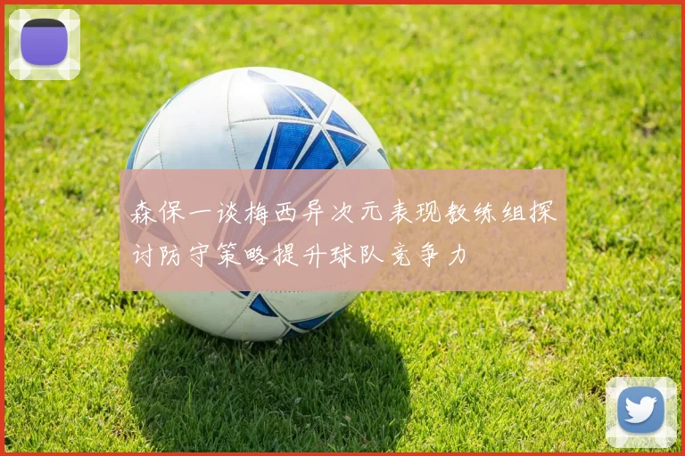 森保一谈梅西异次元表现教练组探讨防守策略提升球队竞争力