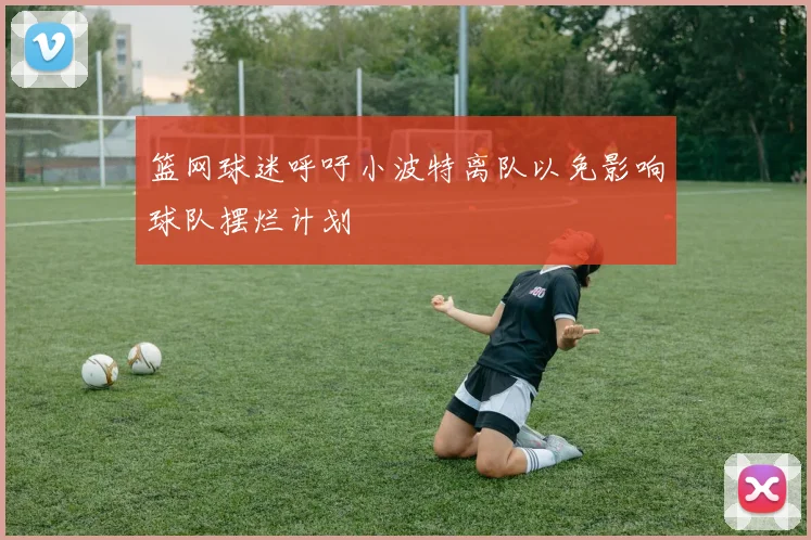 篮网球迷呼吁小波特离队以免影响球队摆烂计划