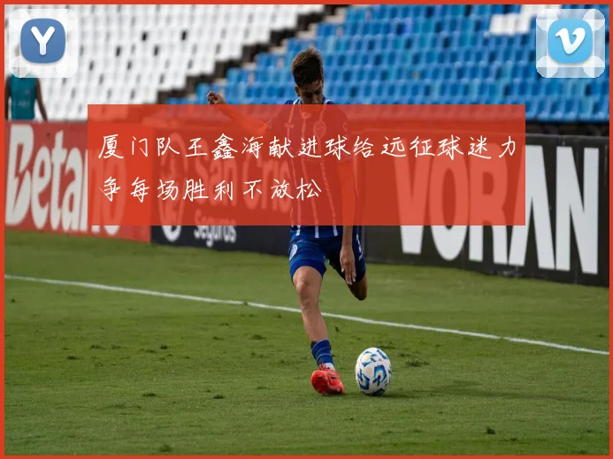 厦门队王鑫海献进球给远征球迷力争每场胜利不放松