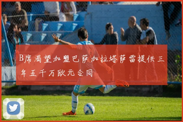 B席渴望加盟巴萨加拉塔萨雷提供三年五千万欧元合同