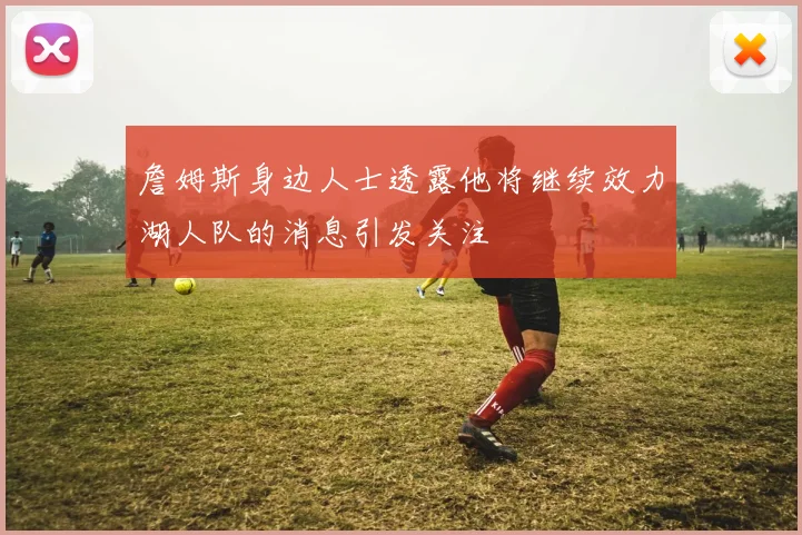 詹姆斯身边人士透露他将继续效力湖人队的消息引发关注