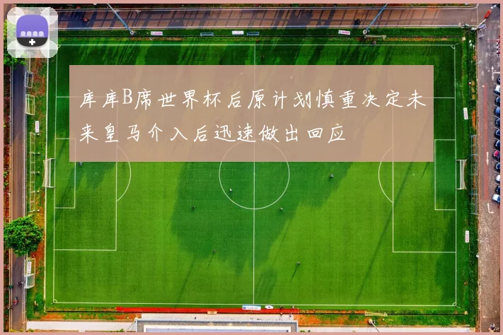 库库B席世界杯后原计划慎重决定未来皇马介入后迅速做出回应