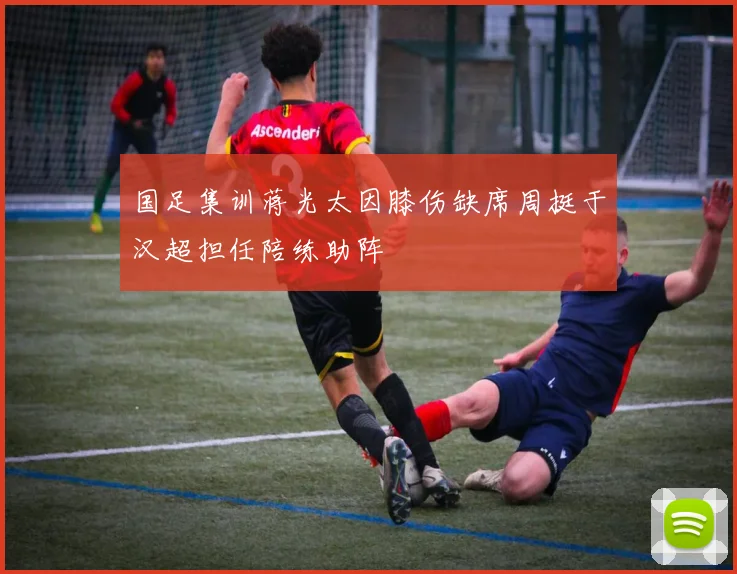 国足集训蒋光太因膝伤缺席周挺于汉超担任陪练助阵