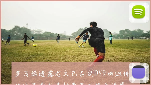 罗马诺透露尤文已否定DV9回归传闻坎比亚索与弗拉泰西互换无进展