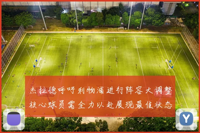 杰拉德呼吁利物浦进行阵容大调整核心球员需全力以赴展现最佳状态