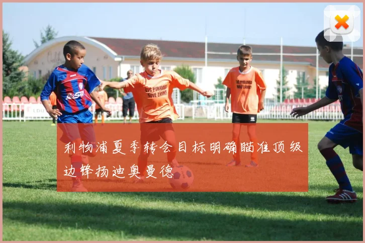 利物浦夏季转会目标明确瞄准顶级边锋扬迪奥曼德