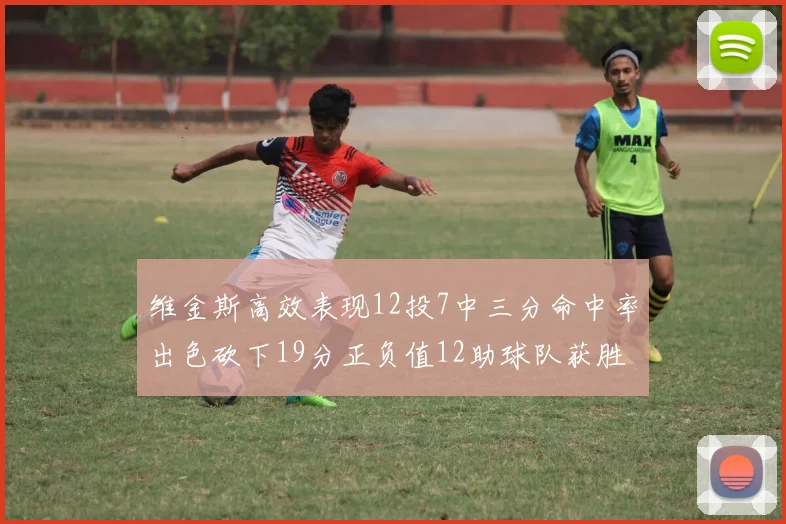 维金斯高效表现12投7中三分命中率出色砍下19分正负值12助球队获胜