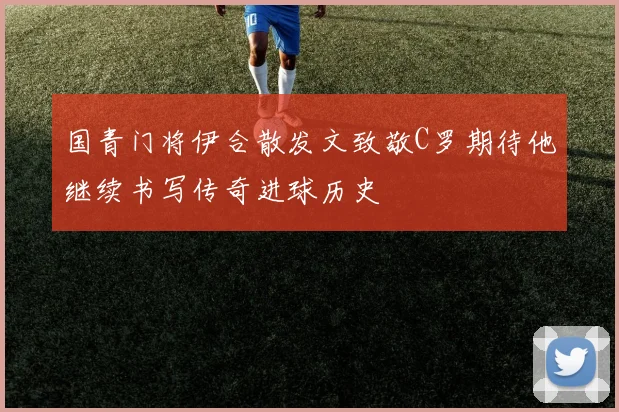 国青门将伊合散发文致敬C罗期待他继续书写传奇进球历史