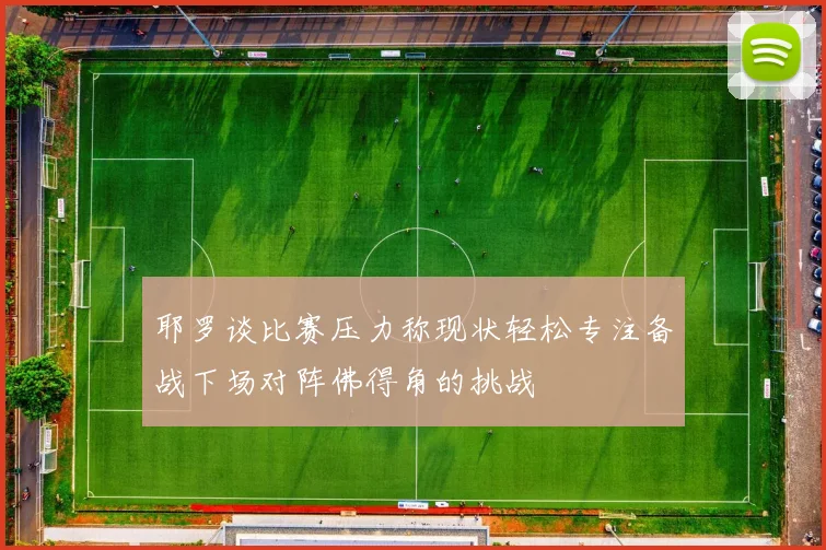 耶罗谈比赛压力称现状轻松专注备战下场对阵佛得角的挑战