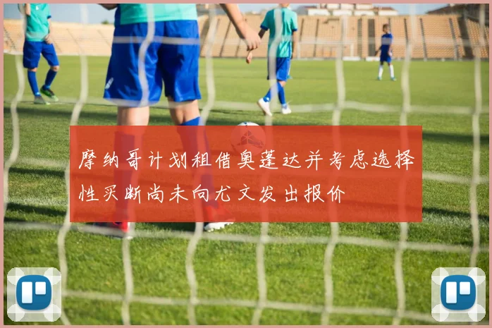 摩纳哥计划租借奥蓬达并考虑选择性买断尚未向尤文发出报价