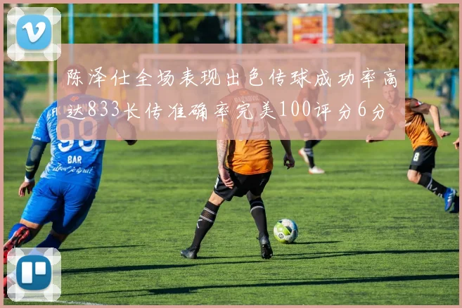 陈泽仕全场表现出色传球成功率高达833长传准确率完美100评分6分