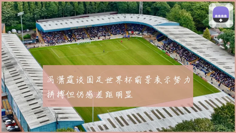 冯潇霆谈国足世界杯前景表示努力拼搏但仍感差距明显