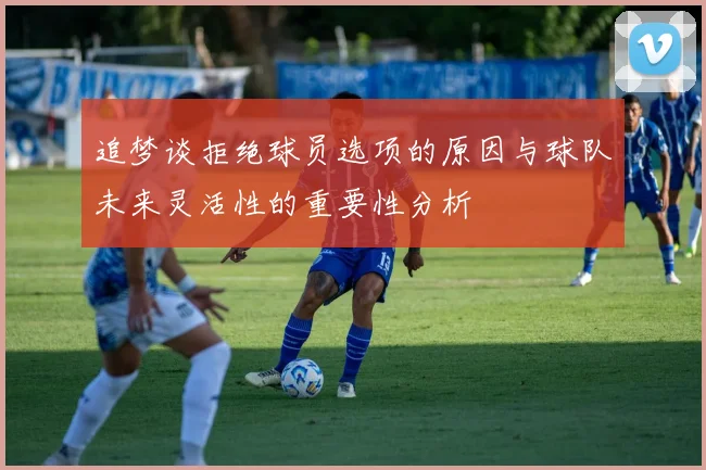 追梦谈拒绝球员选项的原因与球队未来灵活性的重要性分析