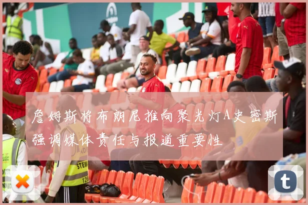 詹姆斯将布朗尼推向聚光灯A史密斯强调媒体责任与报道重要性