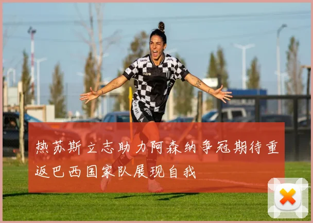 热苏斯立志助力阿森纳争冠期待重返巴西国家队展现自我
