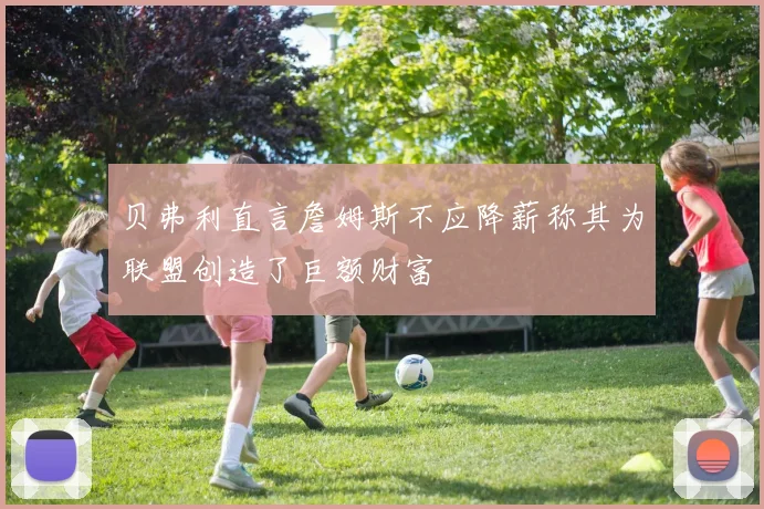 贝弗利直言詹姆斯不应降薪称其为联盟创造了巨额财富