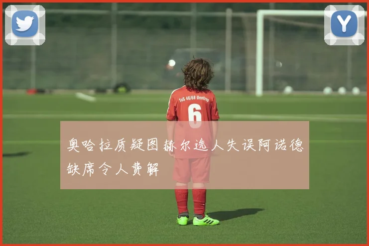 奥哈拉质疑图赫尔选人失误阿诺德缺席令人费解