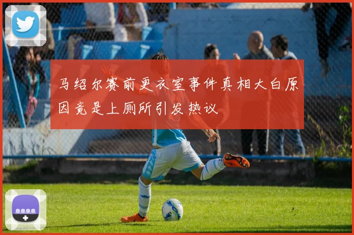 马绍尔赛前更衣室事件真相大白原因竟是上厕所引发热议
