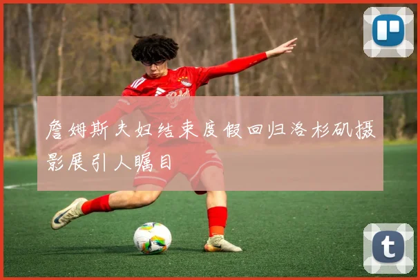 詹姆斯夫妇结束度假回归洛杉矶摄影展引人瞩目