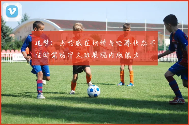 追梦：杰伦威在切特与哈滕状态不佳时需防守文班展现内线能力